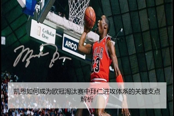 凯恩如何成为欧冠淘汰赛中拜仁进攻体系的关键支点解析