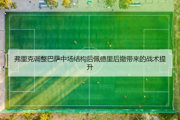 弗里克调整巴萨中场结构后佩德里后撤带来的战术提升