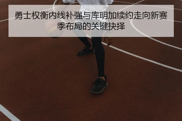 勇士权衡内线补强与库明加续约走向新赛季布局的关键抉择