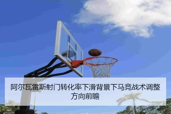阿尔瓦雷斯射门转化率下滑背景下马竞战术调整方向前瞻